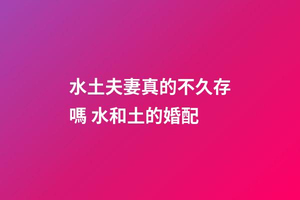 水土夫妻真的不久存嗎 水和土的婚配
